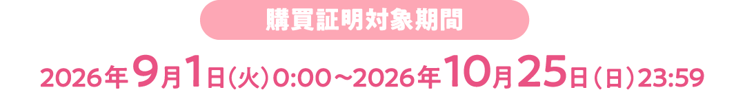 購買証明​対象期間 2026年9月1日（火）0:00〜2026年10月25日（日）23:59